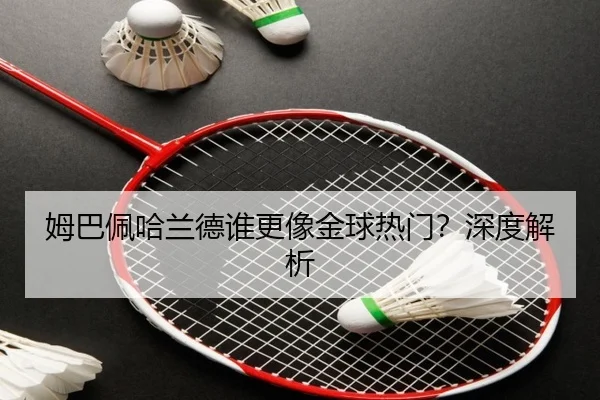 姆巴佩哈兰德谁更像金球热门？深度解析