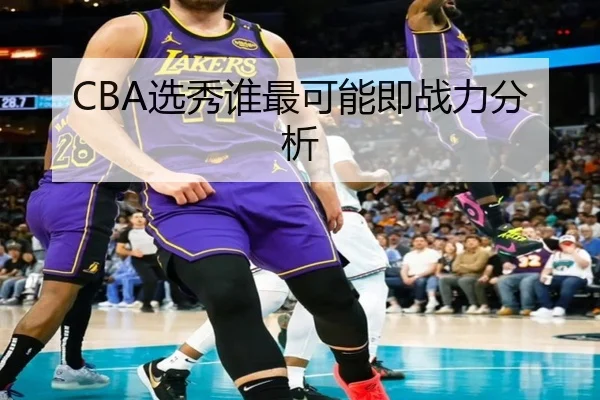 CBA选秀谁最可能即战力分析